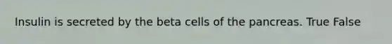 Insulin is secreted by the beta cells of <a href='https://www.questionai.com/knowledge/kITHRba4Cd-the-pancreas' class='anchor-knowledge'>the pancreas</a>. True False