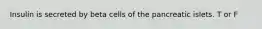 Insulin is secreted by beta cells of the pancreatic islets. T or F