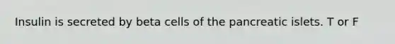 Insulin is secreted by beta cells of the pancreatic islets. T or F