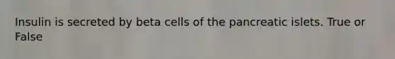 Insulin is secreted by beta cells of the pancreatic islets. True or False