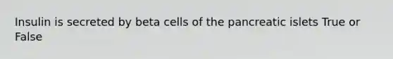 Insulin is secreted by beta cells of the pancreatic islets True or False