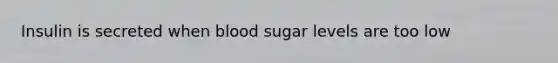 Insulin is secreted when blood sugar levels are too low