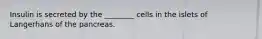 Insulin is secreted by the ________ cells in the islets of Langerhans of the pancreas.