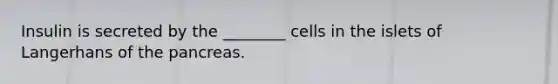 Insulin is secreted by the ________ cells in the islets of Langerhans of the pancreas.