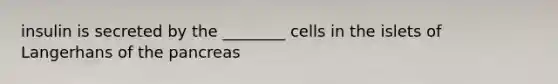 insulin is secreted by the ________ cells in the islets of Langerhans of the pancreas