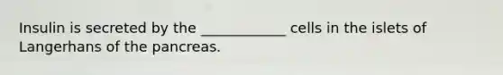 Insulin is secreted by the ____________ cells in the islets of Langerhans of <a href='https://www.questionai.com/knowledge/kITHRba4Cd-the-pancreas' class='anchor-knowledge'>the pancreas</a>.