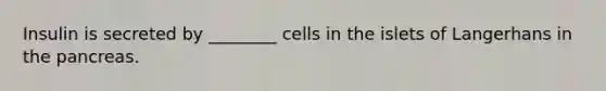 Insulin is secreted by ________ cells in the islets of Langerhans in the pancreas.