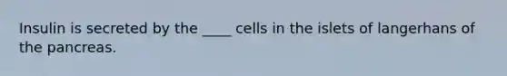 Insulin is secreted by the ____ cells in the islets of langerhans of <a href='https://www.questionai.com/knowledge/kITHRba4Cd-the-pancreas' class='anchor-knowledge'>the pancreas</a>.