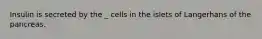 Insulin is secreted by the _ cells in the islets of Langerhans of the pancreas.