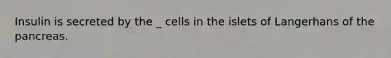 Insulin is secreted by the _ cells in the islets of Langerhans of <a href='https://www.questionai.com/knowledge/kITHRba4Cd-the-pancreas' class='anchor-knowledge'>the pancreas</a>.