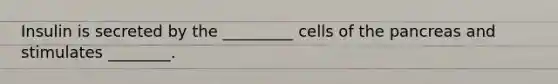 Insulin is secreted by the _________ cells of the pancreas and stimulates ________.