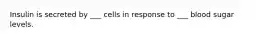 Insulin is secreted by ___ cells in response to ___ blood sugar levels.