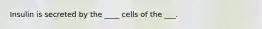 Insulin is secreted by the ____ cells of the ___.