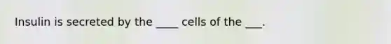 Insulin is secreted by the ____ cells of the ___.