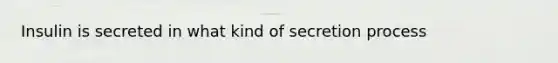 Insulin is secreted in what kind of secretion process