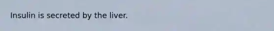 Insulin is secreted by the liver.