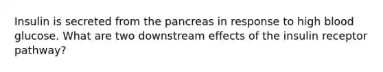 Insulin is secreted from <a href='https://www.questionai.com/knowledge/kITHRba4Cd-the-pancreas' class='anchor-knowledge'>the pancreas</a> in response to high blood glucose. What are two downstream effects of the insulin receptor pathway?