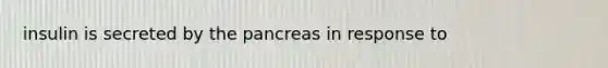 insulin is secreted by the pancreas in response to