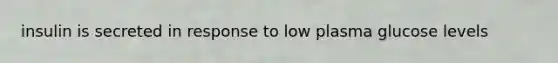 insulin is secreted in response to low plasma glucose levels