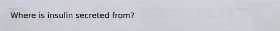 Where is insulin secreted from?