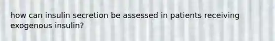 how can insulin secretion be assessed in patients receiving exogenous insulin?