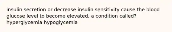 insulin secretion or decrease insulin sensitivity cause the blood glucose level to become elevated, a condition called? hyperglycemia hypoglycemia