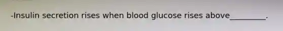 -Insulin secretion rises when blood glucose rises above_________.