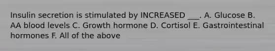 Insulin secretion is stimulated by INCREASED ___. A. Glucose B. AA blood levels C. Growth hormone D. Cortisol E. Gastrointestinal hormones F. All of the above