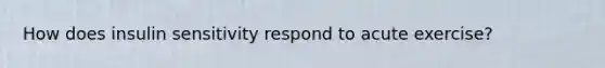 How does insulin sensitivity respond to acute exercise?