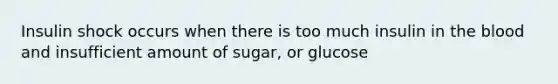 Insulin shock occurs when there is too much insulin in the blood and insufficient amount of sugar, or glucose