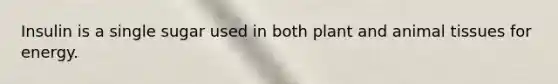Insulin is a single sugar used in both plant and animal tissues for energy.