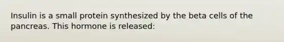 Insulin is a small protein synthesized by the beta cells of the pancreas. This hormone is released: