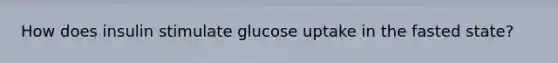 How does insulin stimulate glucose uptake in the fasted state?