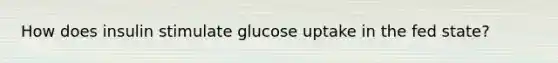 How does insulin stimulate glucose uptake in the fed state?