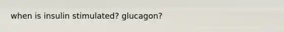 when is insulin stimulated? glucagon?