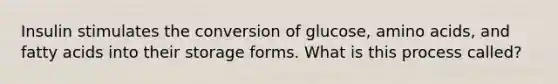 Insulin stimulates the conversion of glucose, amino acids, and fatty acids into their storage forms. What is this process called?