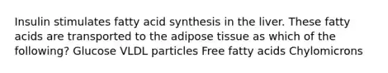 Insulin stimulates fatty acid synthesis in the liver. These fatty acids are transported to the adipose tissue as which of the following? Glucose VLDL particles Free fatty acids Chylomicrons