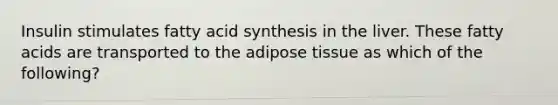 Insulin stimulates fatty acid synthesis in the liver. These fatty acids are transported to the adipose tissue as which of the following?