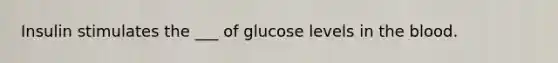 Insulin stimulates the ___ of glucose levels in the blood.