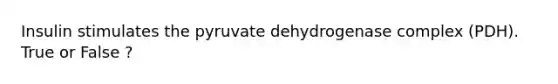 Insulin stimulates the pyruvate dehydrogenase complex (PDH). True or False ?