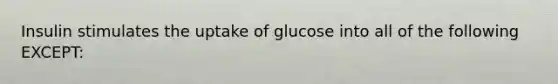 Insulin stimulates the uptake of glucose into all of the following EXCEPT: