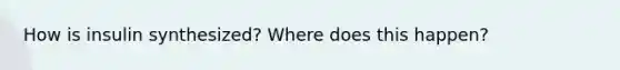 How is insulin synthesized? Where does this happen?