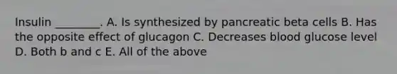 Insulin ________. A. Is synthesized by pancreatic beta cells B. Has the opposite effect of glucagon C. Decreases blood glucose level D. Both b and c E. All of the above