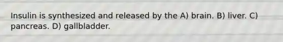 Insulin is synthesized and released by the A) brain. B) liver. C) pancreas. D) gallbladder.