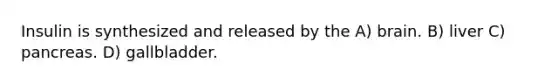 Insulin is synthesized and released by the A) brain. B) liver C) pancreas. D) gallbladder.