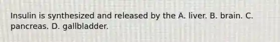 Insulin is synthesized and released by the A. liver. B. brain. C. pancreas. D. gallbladder.