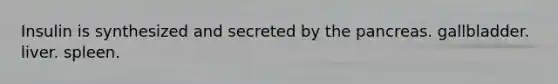 Insulin is synthesized and secreted by the pancreas. gallbladder. liver. spleen.