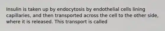 Insulin is taken up by endocytosis by endothelial cells lining capillaries, and then transported across the cell to the other side, where it is released. This transport is called