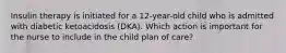 Insulin therapy is initiated for a 12-year-old child who is admitted with diabetic ketoacidosis (DKA). Which action is important for the nurse to include in the child plan of care?