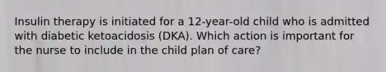 Insulin therapy is initiated for a 12-year-old child who is admitted with diabetic ketoacidosis (DKA). Which action is important for the nurse to include in the child plan of care?